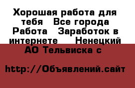 Хорошая работа для тебя - Все города Работа » Заработок в интернете   . Ненецкий АО,Тельвиска с.